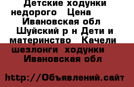 Детские ходунки недорого › Цена ­ 300 - Ивановская обл., Шуйский р-н Дети и материнство » Качели, шезлонги, ходунки   . Ивановская обл.